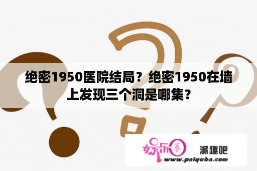 绝密1950医院结局？绝密1950在墙上发现三个洞是哪集？