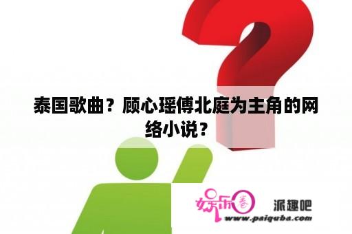 泰国歌曲？顾心瑶傅北庭为主角的网络小说？