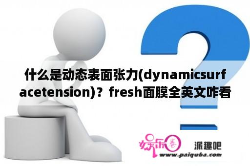 什么是动态表面张力(dynamicsurfacetension)？fresh面膜全英文咋看保质期？