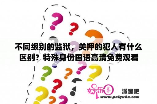 不同级别的监狱，关押的犯人有什么区别？特殊身份国语高清免费观看