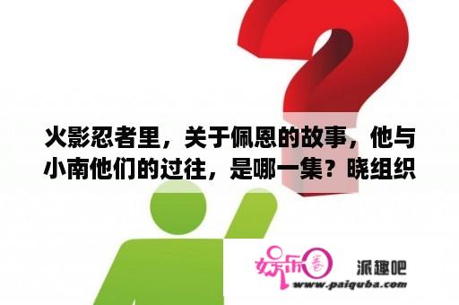 火影忍者里，关于佩恩的故事，他与小南他们的过往，是哪一集？晓组织收复尾兽的集数？