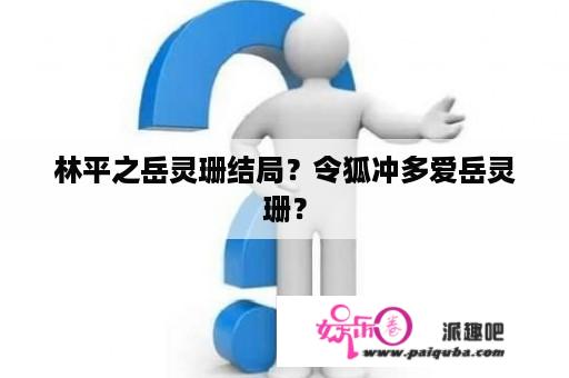 林平之岳灵珊结局？令狐冲多爱岳灵珊？