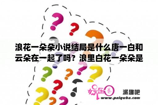 浪花一朵朵小说结局是什么唐一白和云朵在一起了吗？浪里白花一朵朵是哪本小说？