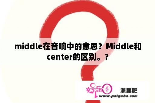 middle在音响中的意思？Middle和center的区别。？