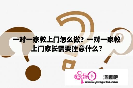 一对一家教上门怎么做？一对一家教上门家长需要注意什么？