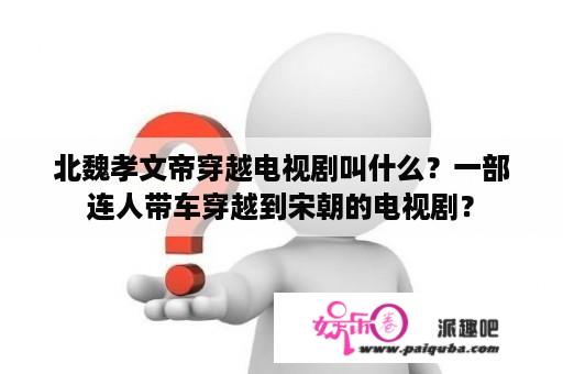 北魏孝文帝穿越电视剧叫什么？一部连人带车穿越到宋朝的电视剧？