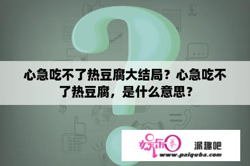 心急吃不了热豆腐大结局？心急吃不了热豆腐，是什么意思？