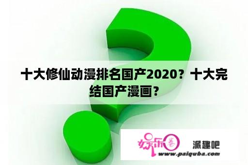 十大修仙动漫排名国产2020？十大完结国产漫画？