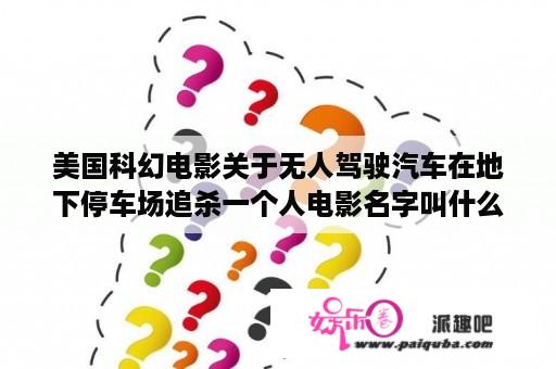 美国科幻电影关于无人驾驶汽车在地下停车场追杀一个人电影名字叫什么？与车有关的电影，车是无人驾驶的，还能变车的颜色？