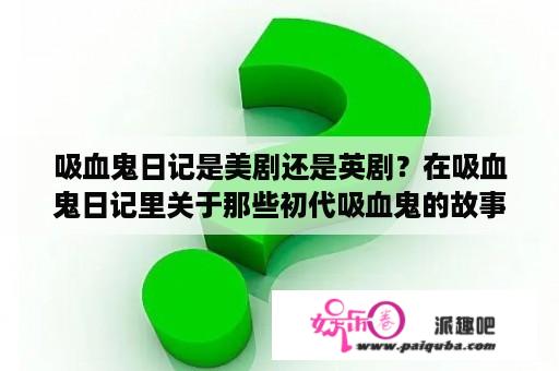 吸血鬼日记是美剧还是英剧？在吸血鬼日记里关于那些初代吸血鬼的故事包括克劳斯？