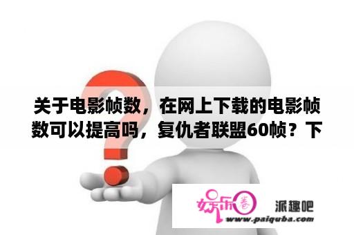 关于电影帧数，在网上下载的电影帧数可以提高吗，复仇者联盟60帧？下载一部复仇者联盟四，要多少内存？