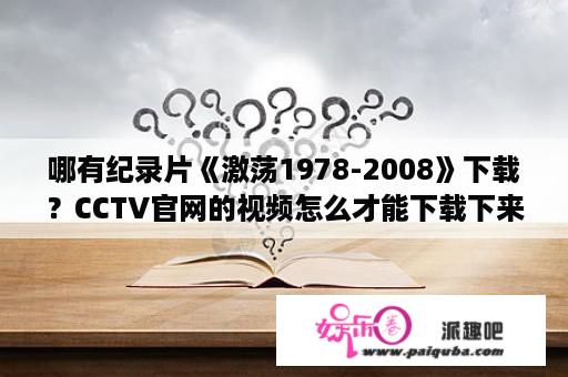 哪有纪录片《激荡1978-2008》下载？CCTV官网的视频怎么才能下载下来？