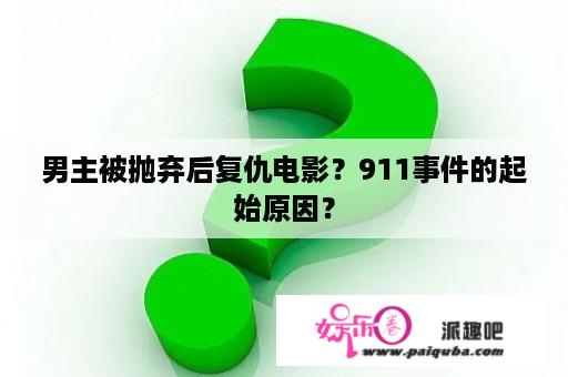 男主被抛弃后复仇电影？911事件的起始原因？