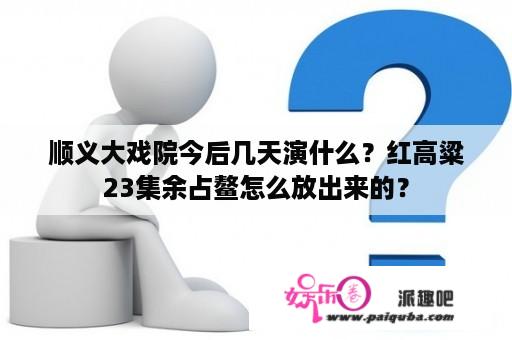 顺义大戏院今后几天演什么？红高粱23集余占鳌怎么放出来的？