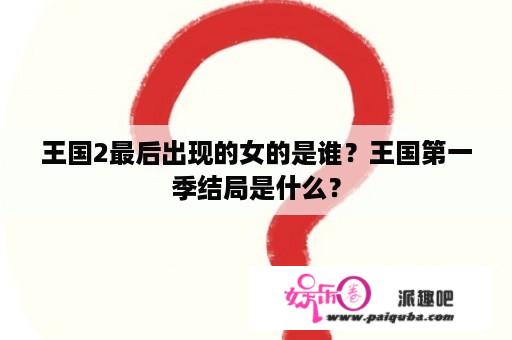 王国2最后出现的女的是谁？王国第一季结局是什么？