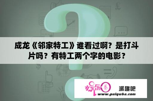 成龙《邻家特工》谁看过啊？是打斗片吗？有特工两个字的电影？