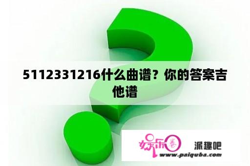 5112331216什么曲谱？你的答案吉他谱