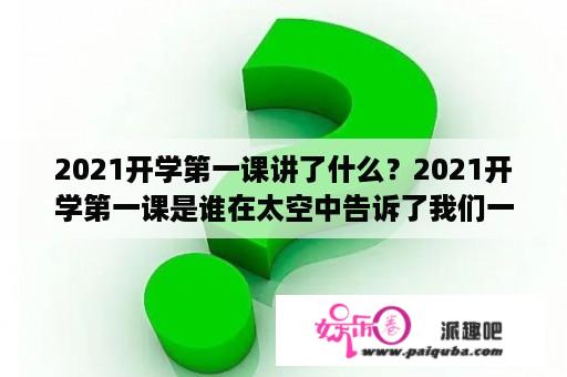 2021开学第一课讲了什么？2021开学第一课是谁在太空中告诉了我们一生中的经历？