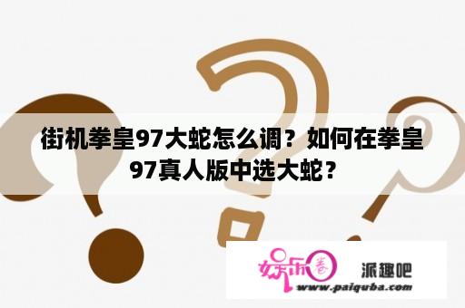 街机拳皇97大蛇怎么调？如何在拳皇97真人版中选大蛇？