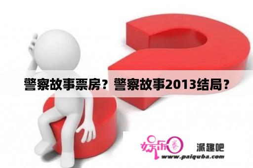 警察故事票房？警察故事2013结局？