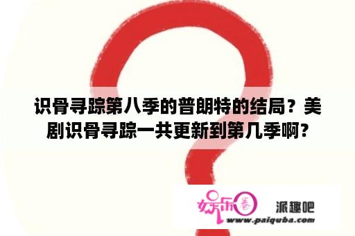 识骨寻踪第八季的普朗特的结局？美剧识骨寻踪一共更新到第几季啊？