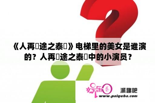 《人再囧途之泰囧》电梯里的美女是谁演的？人再囧途之泰囧中的小演员？