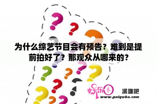 为什么综艺节目会有预告？难到是提前拍好了？那观众从哪来的？