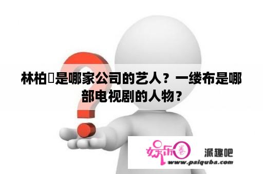 林柏叡是哪家公司的艺人？一缕布是哪部电视剧的人物？