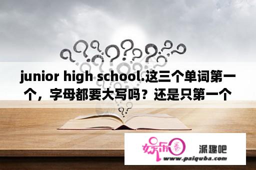 junior high school.这三个单词第一个，字母都要大写吗？还是只第一个大写？high school