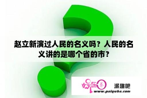 赵立新演过人民的名义吗？人民的名义讲的是哪个省的市？