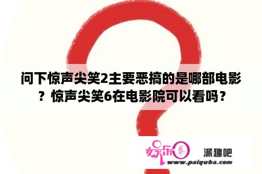 问下惊声尖笑2主要恶搞的是哪部电影？惊声尖笑6在电影院可以看吗？