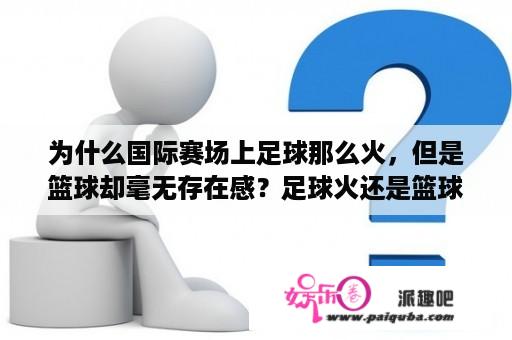 为什么国际赛场上足球那么火，但是篮球却毫无存在感？足球火还是篮球火？