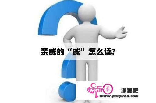 亲戚的“戚”怎么读?