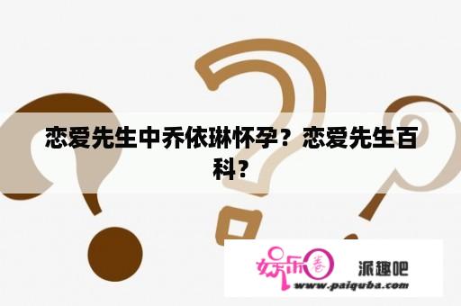 恋爱先生中乔依琳怀孕？恋爱先生百科？