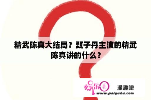 精武陈真大结局？甄子丹主演的精武陈真讲的什么？