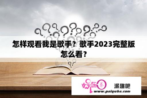 怎样观看我是歌手？歌手2023完整版怎么看？