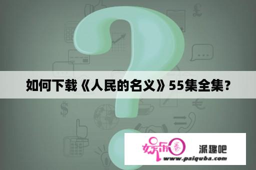 如何下载《人民的名义》55集全集？