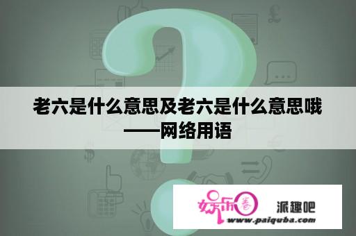 老六是什么意思及老六是什么意思哦——网络用语