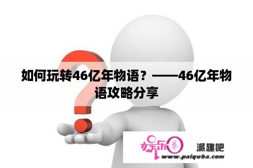 如何玩转46亿年物语？——46亿年物语攻略分享