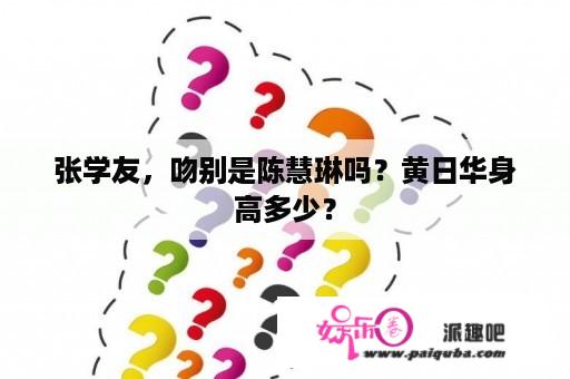 张学友，吻别是陈慧琳吗？黄日华身高多少？