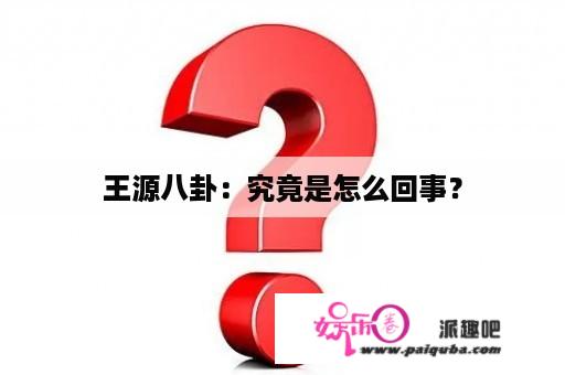 王源八卦：究竟是怎么回事？