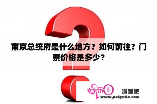 南京总统府是什么地方？如何前往？门票价格是多少？