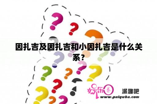 因扎吉及因扎吉和小因扎吉是什么关系？