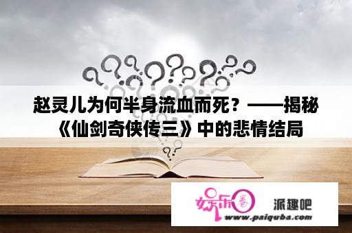 赵灵儿为何半身流血而死？——揭秘《仙剑奇侠传三》中的悲情结局