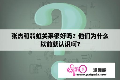 张杰和翁虹关系很好吗？他们为什么以前就认识啊？