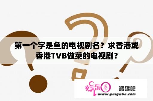 第一个字是鱼的电视剧名？求香港或香港TVB做菜的电视剧？