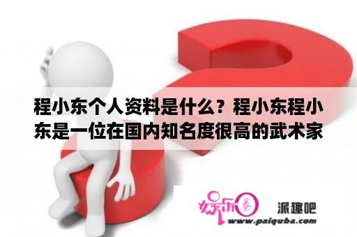 程小东个人资料是什么？程小东程小东是一位在国内知名度很高的武术家，他的武术功夫非常深厚，深得师父传承，曾经多次在国内外比赛中获得过冠军称号，受到了广大武术爱好者的喜爱和尊重。下面，我们来了解一下程小东的个人资料。