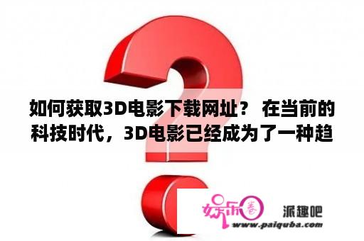 如何获取3D电影下载网址？ 在当前的科技时代，3D电影已经成为了一种趋势。各种类型的3D电影相继上映，但是电影院观影需要排队购票，还要受到疫情的影响，那么在家里也可以欣赏高清的3D电影了。但是很多人还不知道如何获取3D电影的下载网址。本文将介绍一些方法获取3D电影下载网址，以及一些3D电影下载网址大全。