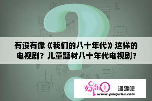 有没有像《我们的八十年代》这样的电视剧？儿童题材八十年代电视剧？