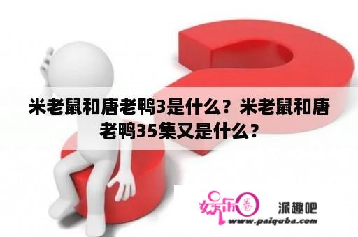 米老鼠和唐老鸭3是什么？米老鼠和唐老鸭35集又是什么？